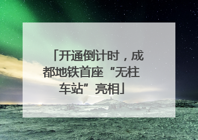开通倒计时，成都地铁首座“无柱车站”亮相
