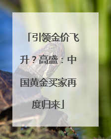 引领金价飞升？高盛：中国黄金买家再度归来