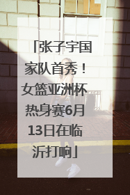 张子宇国家队首秀！女篮亚洲杯热身赛6月13日在临沂打响