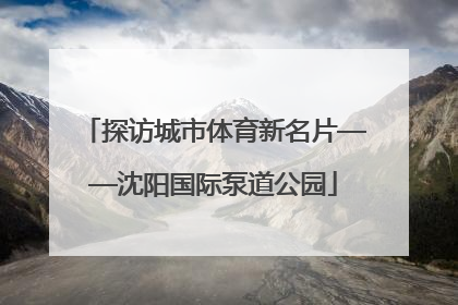 探访城市体育新名片——沈阳国际泵道公园