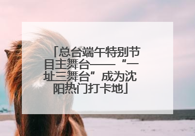 总台端午特别节目主舞台——“一址三舞台”成为沈阳热门打卡地