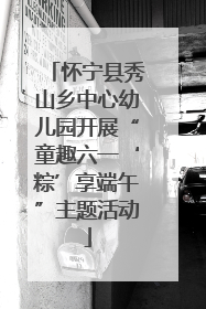 怀宁县秀山乡中心幼儿园开展“童趣六一‘粽’享端午”主题活动