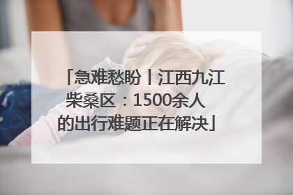 急难愁盼丨江西九江柴桑区：1500余人的出行难题正在解决