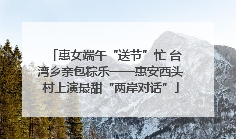 惠女端午“送节”忙 台湾乡亲包粽乐——惠安西头村上演最甜“两岸对话”