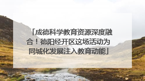 成德科学教育资源深度融合！德阳经开区这场活动为同城化发展注入教育动能
