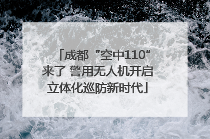 成都“空中110”来了 警用无人机开启立体化巡防新时代