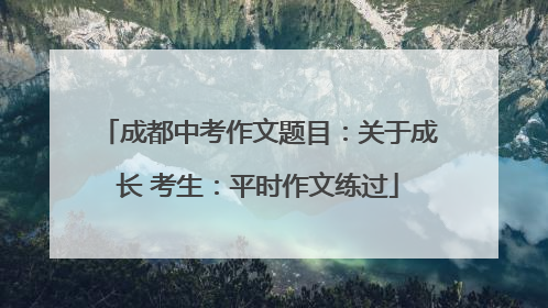 成都中考作文题目：关于成长 考生：平时作文练过
