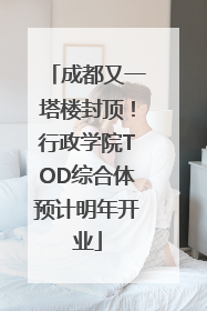 成都又一塔楼封顶！行政学院TOD综合体预计明年开业