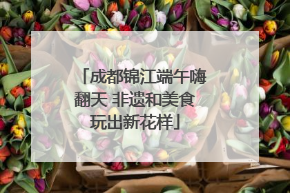 成都锦江端午嗨翻天 非遗和美食玩出新花样