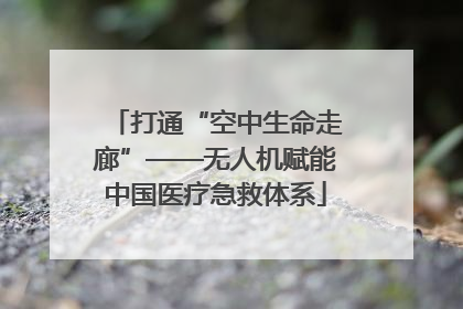 打通“空中生命走廊”——无人机赋能中国医疗急救体系