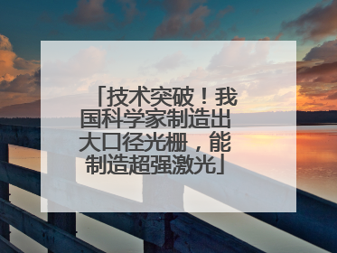 技术突破！我国科学家制造出大口径光栅，能制造超强激光