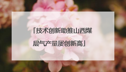 技术创新助推山西煤层气产量屡创新高