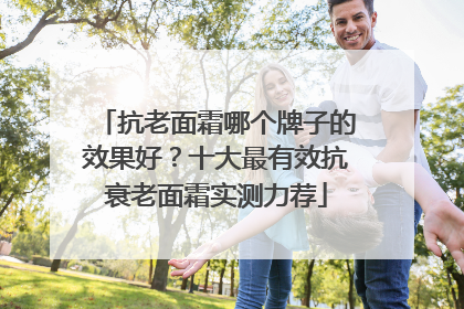 抗老面霜哪个牌子的效果好？十大最有效抗衰老面霜实测力荐