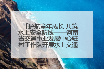 护航童年成长 共筑水上安全防线——河南省交通事业发展中心驻村工作队开展水上交通安全知识进校园活动