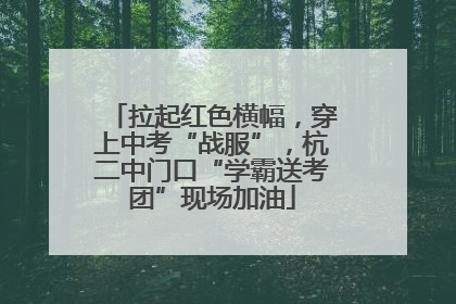 拉起红色横幅，穿上中考“战服”，杭二中门口“学霸送考团”现场加油