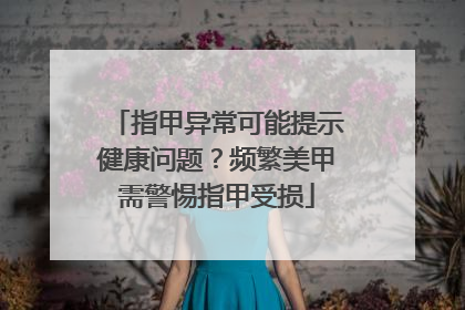 指甲异常可能提示健康问题？频繁美甲需警惕指甲受损