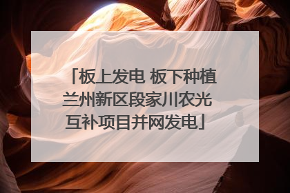 板上发电 板下种植 兰州新区段家川农光互补项目并网发电