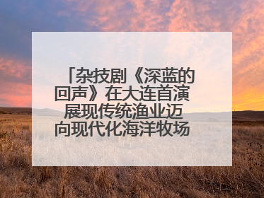 杂技剧《深蓝的回声》在大连首演 展现传统渔业迈向现代化海洋牧场奋斗历程