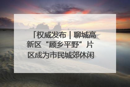 权威发布｜聊城高新区“顾乡平野”片区成为市民城郊休闲全新目的地