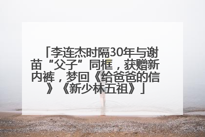 李连杰时隔30年与谢苗“父子”同框，获赠新内裤，梦回《给爸爸的信》《新少林五祖》