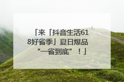 来「抖音生活618好省季」夏日爆品“一省到底”！