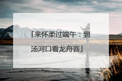 来怀柔过端午：到汤河口看龙舟赛
