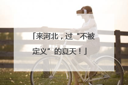 来河北，过“不被定义”的夏天！