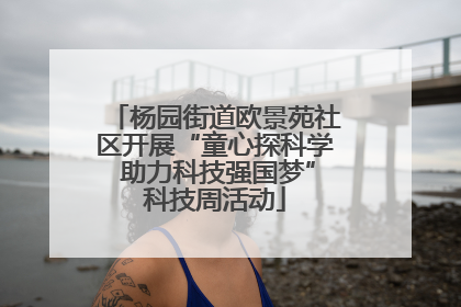 杨园街道欧景苑社区开展“童心探科学 助力科技强国梦”科技周活动