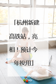 杭州新建高铁站，亮相！预计今年投用