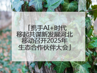 携手AI+时代 移起共谋新发展河北移动召开2025年生态合作伙伴大会