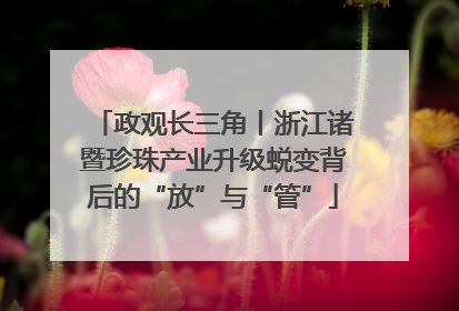 政观长三角丨浙江诸暨珍珠产业升级蜕变背后的“放”与“管”