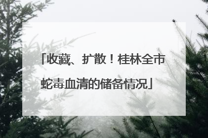 收藏、扩散！桂林全市蛇毒血清的储备情况