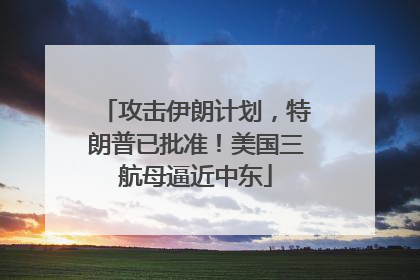 攻击伊朗计划，特朗普已批准！美国三航母逼近中东