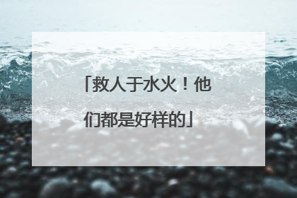 救人于水火！他们都是好样的