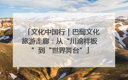 文化中国行｜巴蜀文化旅游走廊：从“川渝样板”到“世界舞台”