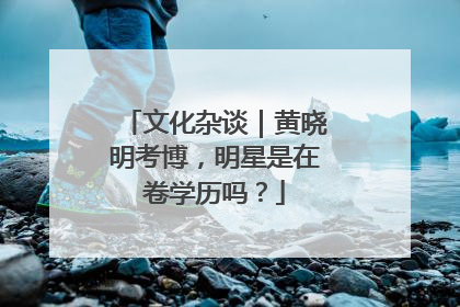 文化杂谈｜黄晓明考博，明星是在卷学历吗？