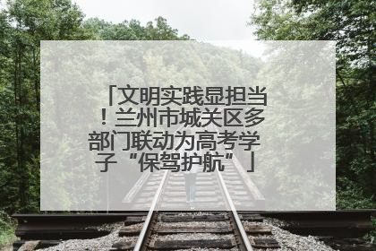 文明实践显担当！兰州市城关区多部门联动为高考学子“保驾护航”