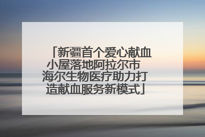 新疆首个爱心献血小屋落地阿拉尔市 海尔生物医疗助力打造献血服务新模式