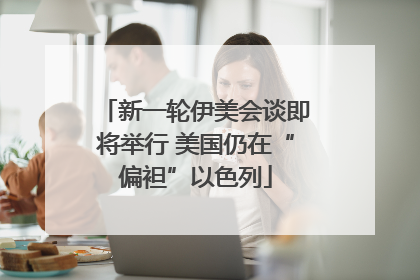 新一轮伊美会谈即将举行 美国仍在“偏袒”以色列