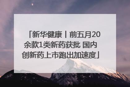 新华健康丨前五月20余款1类新药获批 国内创新药上市跑出加速度
