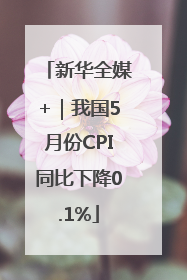 新华全媒+｜我国5月份CPI同比下降0.1%