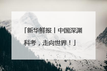新华鲜报丨中国深渊科考，走向世界！