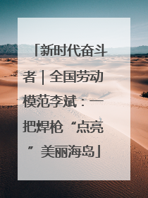 新时代奋斗者｜全国劳动模范李斌：一把焊枪“点亮”美丽海岛