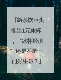 新茶饮巨头推出1元冰杯，“冰杯经济”还是不是一门好生意？