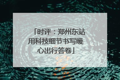 时评：郑州东站用科技细节书写暖心出行答卷