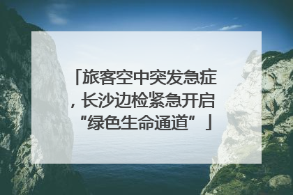 旅客空中突发急症，长沙边检紧急开启“绿色生命通道”