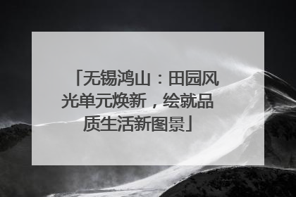 无锡鸿山：田园风光单元焕新，绘就品质生活新图景
