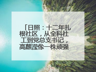 日照：十二年扎根社区，从全科社工到党总支书记，高麒滢像一株顽强的巴根草，把根深深扎进基层的土壤——“巴根草书记”的夏日叙事