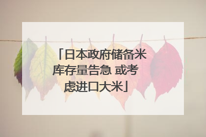 日本政府储备米库存量告急 或考虑进口大米