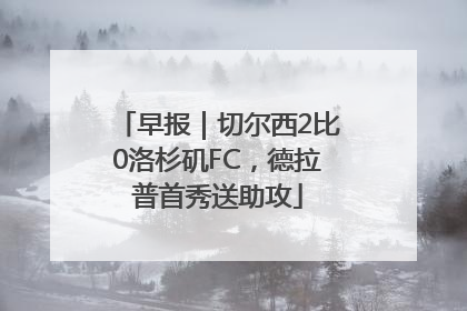 早报｜切尔西2比0洛杉矶FC，德拉普首秀送助攻